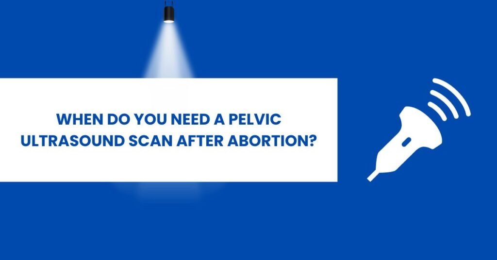 when do you need a pelvic scan after abortion